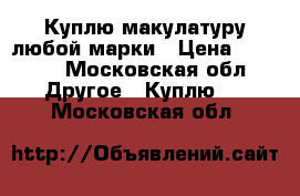 Куплю макулатуру любой марки › Цена ­ 5 000 - Московская обл. Другое » Куплю   . Московская обл.